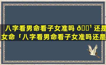 八字看男命看子女准吗 🌹 还是女命「八字看男命看子女准吗还是女命看父母准」